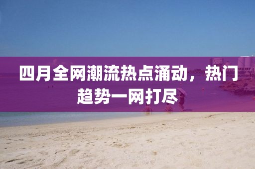 四月全網(wǎng)潮流熱點涌動，熱門趨勢一網(wǎng)打盡