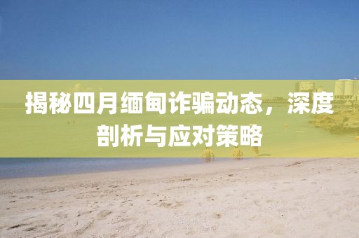 揭秘四月緬甸詐騙動態(tài)，深度剖析與應(yīng)對策略