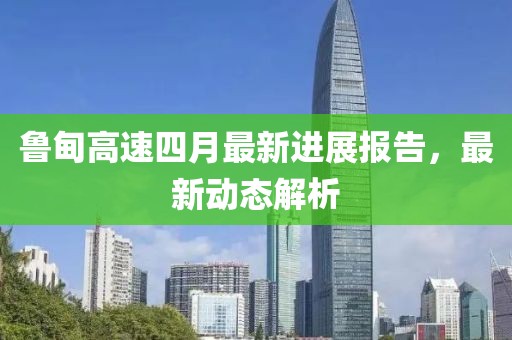 魯?shù)楦咚偎脑伦钚逻M展報告，最新動態(tài)解析