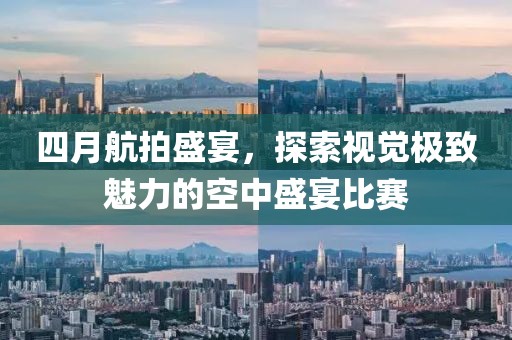 四月航拍盛宴，探索視覺極致魅力的空中盛宴比賽