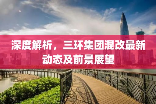 深度解析，三環(huán)集團(tuán)混改最新動(dòng)態(tài)及前景展望