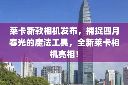 萊卡新款相機(jī)發(fā)布，捕捉四月春光的魔法工具，全新萊卡相機(jī)亮相！