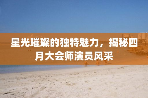 星光璀璨的獨(dú)特魅力，揭秘四月大會(huì)師演員風(fēng)采