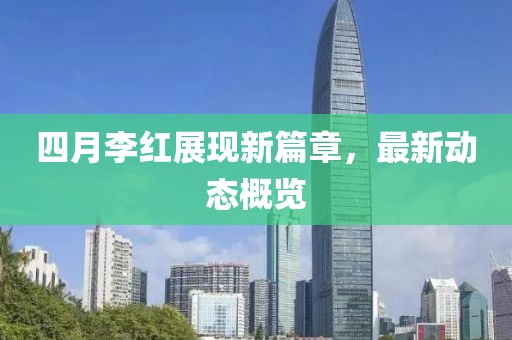 四月李紅展現(xiàn)新篇章，最新動態(tài)概覽