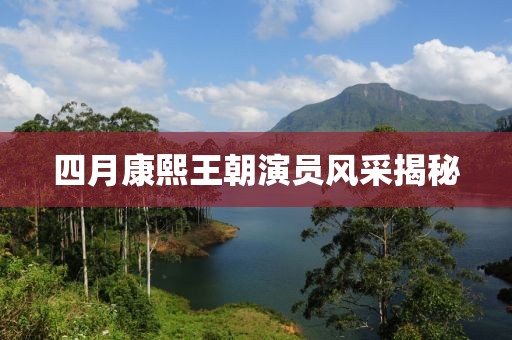 四月康熙王朝演員風(fēng)采揭秘