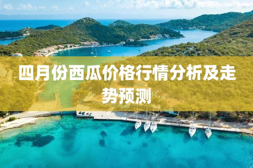 四月份西瓜價(jià)格行情分析及走勢(shì)預(yù)測(cè)