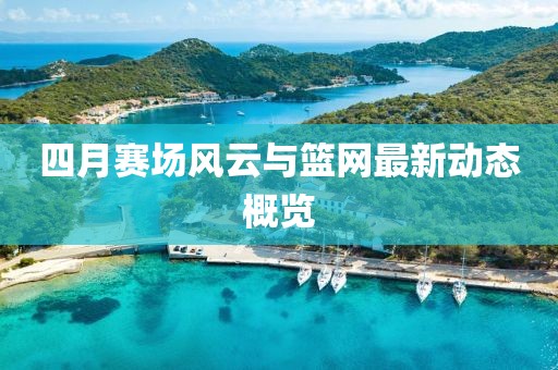 四月賽場風(fēng)云與籃網(wǎng)最新動態(tài)概覽