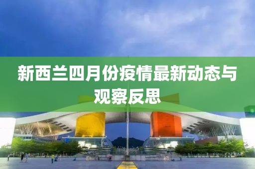新西蘭四月份疫情最新動態(tài)與觀察反思