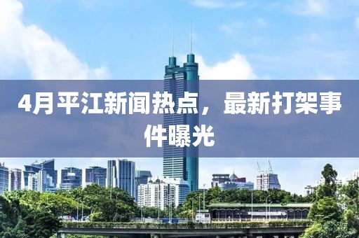 4月平江新聞熱點(diǎn)，最新打架事件曝光