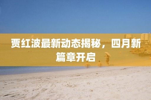 賈紅波最新動態(tài)揭秘，四月新篇章開啟