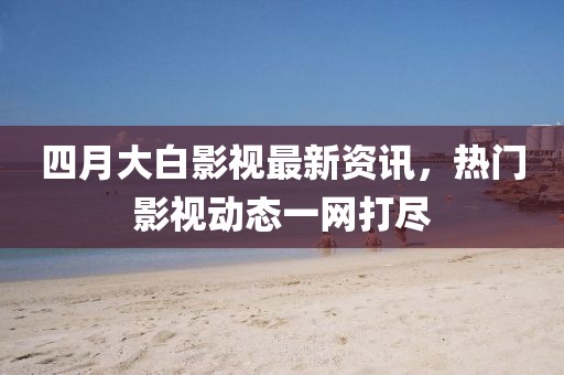 四月大白影視最新資訊，熱門影視動態(tài)一網(wǎng)打盡