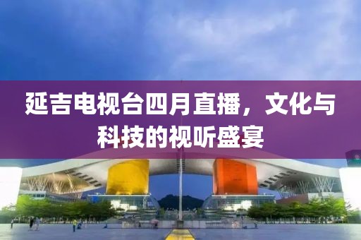 延吉電視臺(tái)四月直播，文化與科技的視聽(tīng)盛宴
