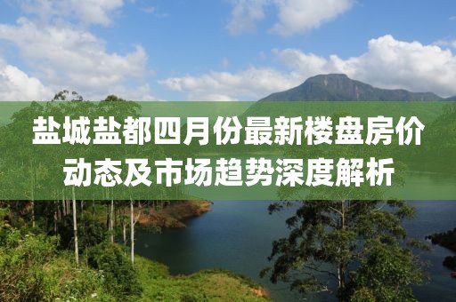 鹽城鹽都四月份最新樓盤房價(jià)動態(tài)及市場趨勢深度解析