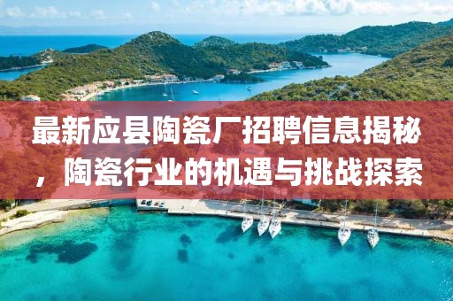 最新應(yīng)縣陶瓷廠(chǎng)招聘信息揭秘，陶瓷行業(yè)的機(jī)遇與挑戰(zhàn)探索