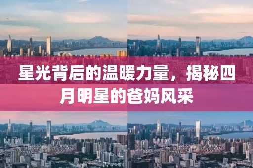 星光背后的溫暖力量，揭秘四月明星的爸媽風(fēng)采