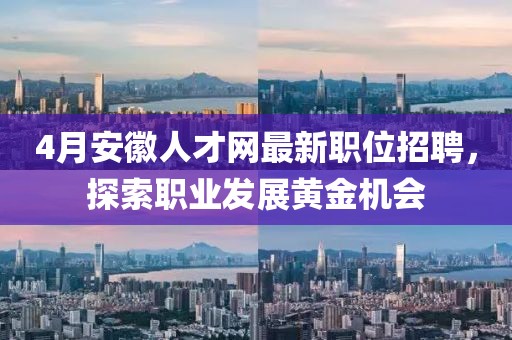 4月安徽人才網(wǎng)最新職位招聘，探索職業(yè)發(fā)展黃金機會