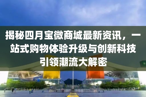 揭秘四月寶微商城最新資訊，一站式購物體驗升級與創(chuàng)新科技引領潮流大解密