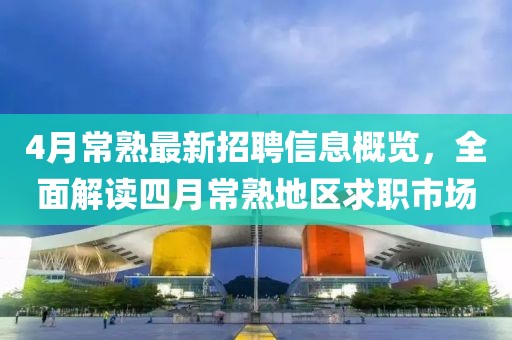 4月常熟最新招聘信息概覽，全面解讀四月常熟地區(qū)求職市場