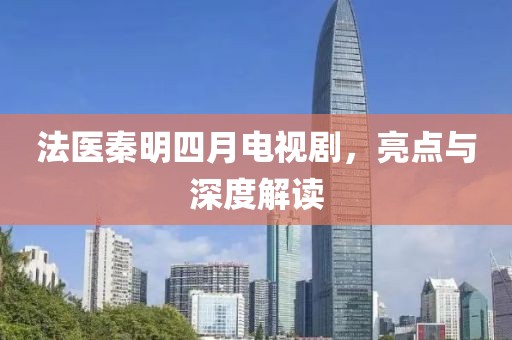 法醫(yī)秦明四月電視劇，亮點(diǎn)與深度解讀