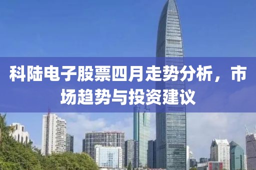 科陸電子股票四月走勢分析，市場趨勢與投資建議