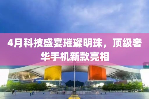4月科技盛宴璀璨明珠，頂級奢華手機(jī)新款亮相