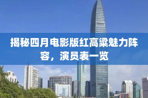 揭秘四月電影版紅高粱魅力陣容，演員表一覽