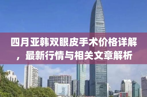 四月亞韓雙眼皮手術(shù)價格詳解，最新行情與相關(guān)文章解析