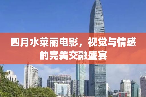 四月水菜麗電影，視覺(jué)與情感的完美交融盛宴