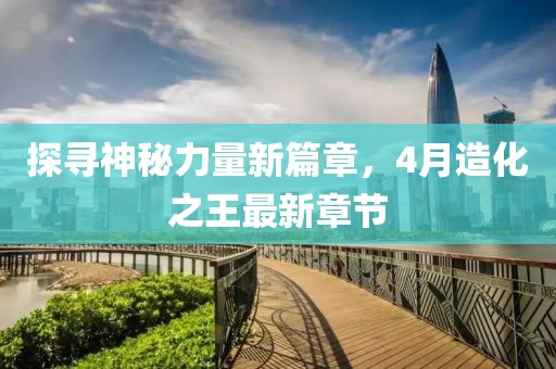 探尋神秘力量新篇章，4月造化之王最新章節(jié)