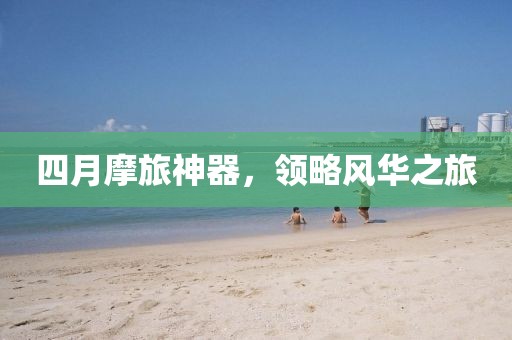 四月摩旅神器，領(lǐng)略風(fēng)華之旅
