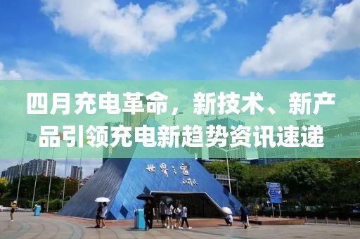 四月充電革命，新技術(shù)、新產(chǎn)品引領(lǐng)充電新趨勢資訊速遞