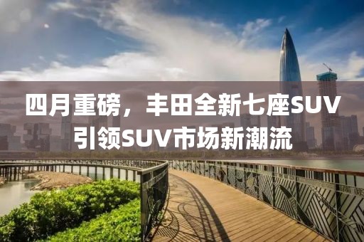 四月重磅，豐田全新七座SUV引領SUV市場新潮流