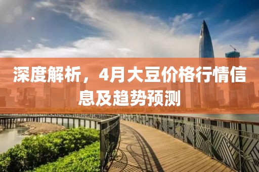 深度解析，4月大豆價(jià)格行情信息及趨勢預(yù)測
