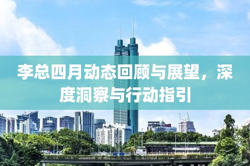 李總四月動態(tài)回顧與展望，深度洞察與行動指引