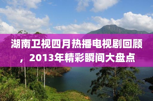 湖南衛(wèi)視四月熱播電視劇回顧，2013年精彩瞬間大盤點
