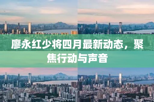 廖永紅少將四月最新動(dòng)態(tài)，聚焦行動(dòng)與聲音