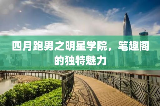 四月跑男之明星學(xué)院，筆趣閣的獨特魅力