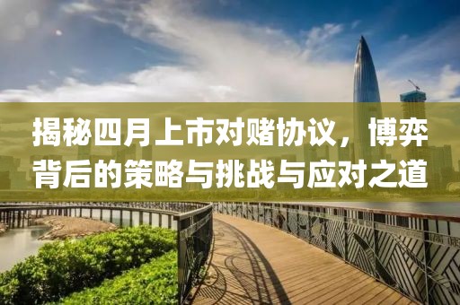 揭秘四月上市對賭協(xié)議，博弈背后的策略與挑戰(zhàn)與應對之道
