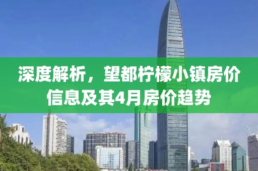 深度解析，望都檸檬小鎮(zhèn)房?jī)r(jià)信息及其4月房?jī)r(jià)趨勢(shì)