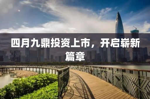 四月九鼎投資上市，開(kāi)啟嶄新篇章