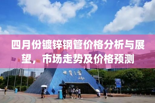 四月份鍍鋅鋼管價(jià)格分析與展望，市場(chǎng)走勢(shì)及價(jià)格預(yù)測(cè)