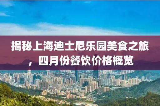 揭秘上海迪士尼樂園美食之旅，四月份餐飲價(jià)格概覽