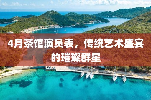 4月茶館演員表，傳統(tǒng)藝術(shù)盛宴的璀璨群星