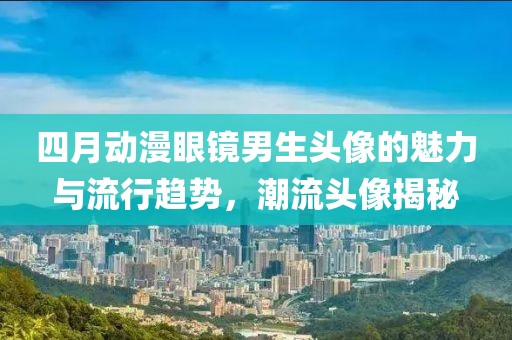 四月動(dòng)漫眼鏡男生頭像的魅力與流行趨勢，潮流頭像揭秘