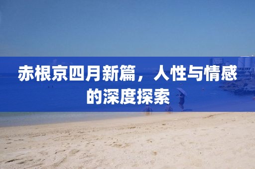 赤根京四月新篇，人性與情感的深度探索