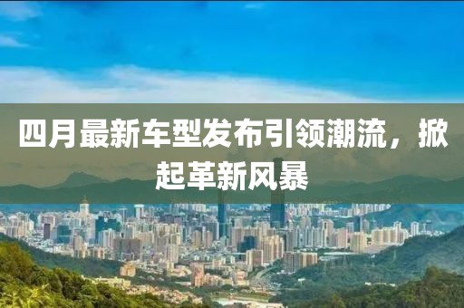 四月最新車型發(fā)布引領潮流，掀起革新風暴