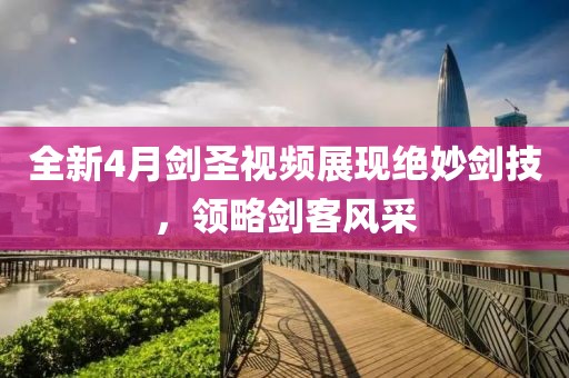 全新4月劍圣視頻展現(xiàn)絕妙劍技，領(lǐng)略劍客風(fēng)采