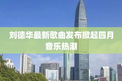 劉德華最新歌曲發(fā)布掀起四月音樂熱潮