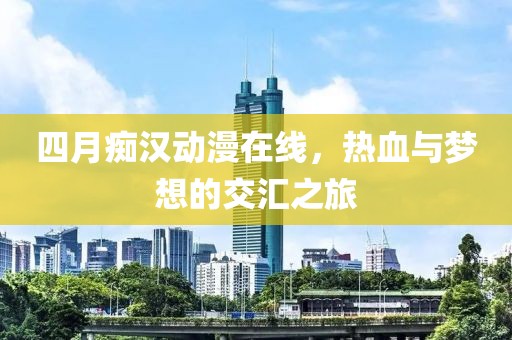 四月癡漢動(dòng)漫在線，熱血與夢(mèng)想的交匯之旅