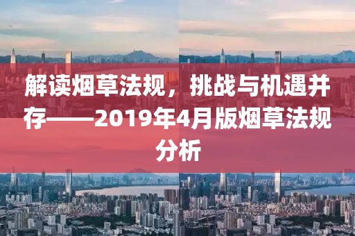 解讀煙草法規(guī)，挑戰(zhàn)與機遇并存——2019年4月版煙草法規(guī)分析